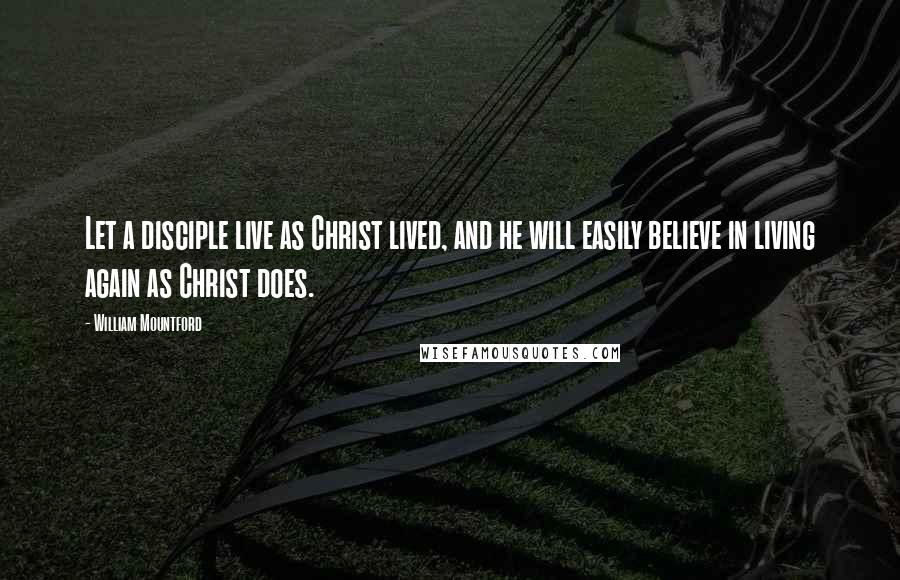 William Mountford Quotes: Let a disciple live as Christ lived, and he will easily believe in living again as Christ does.
