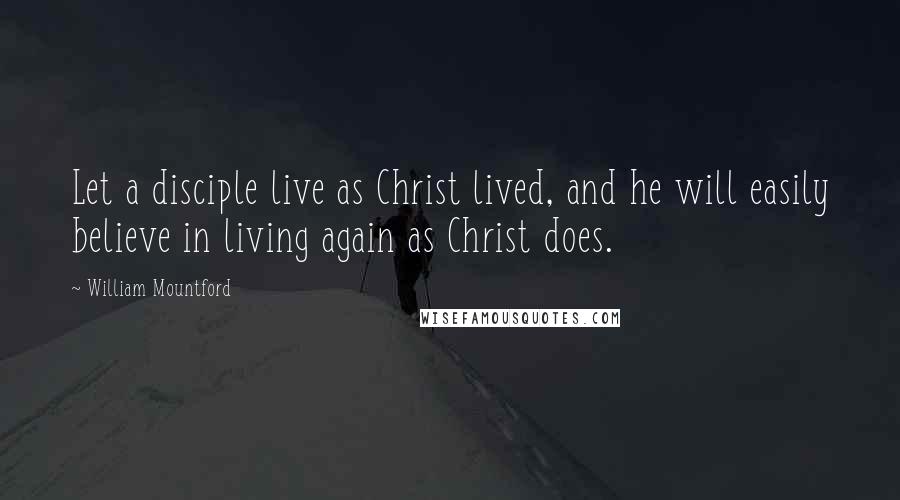 William Mountford Quotes: Let a disciple live as Christ lived, and he will easily believe in living again as Christ does.