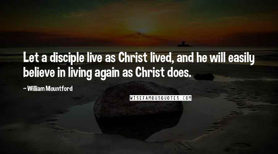 William Mountford Quotes: Let a disciple live as Christ lived, and he will easily believe in living again as Christ does.