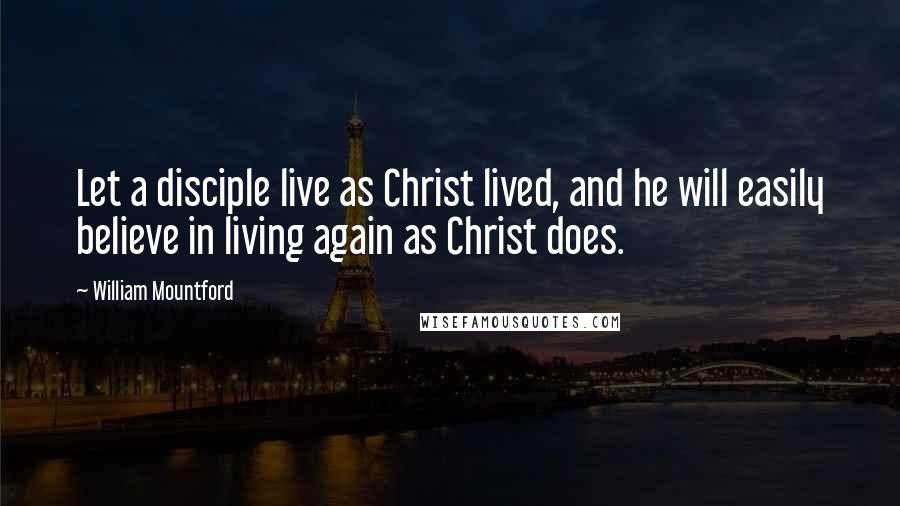 William Mountford Quotes: Let a disciple live as Christ lived, and he will easily believe in living again as Christ does.