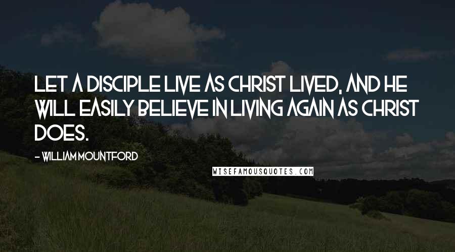 William Mountford Quotes: Let a disciple live as Christ lived, and he will easily believe in living again as Christ does.