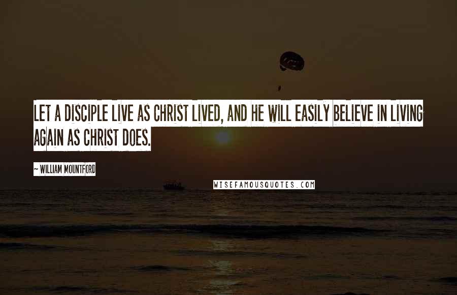 William Mountford Quotes: Let a disciple live as Christ lived, and he will easily believe in living again as Christ does.