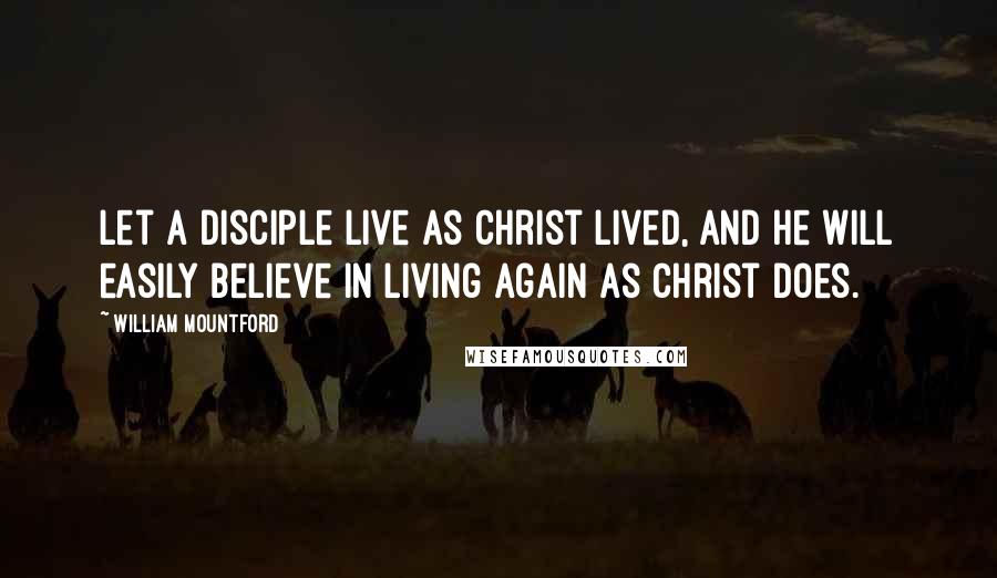 William Mountford Quotes: Let a disciple live as Christ lived, and he will easily believe in living again as Christ does.