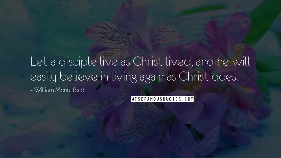 William Mountford Quotes: Let a disciple live as Christ lived, and he will easily believe in living again as Christ does.