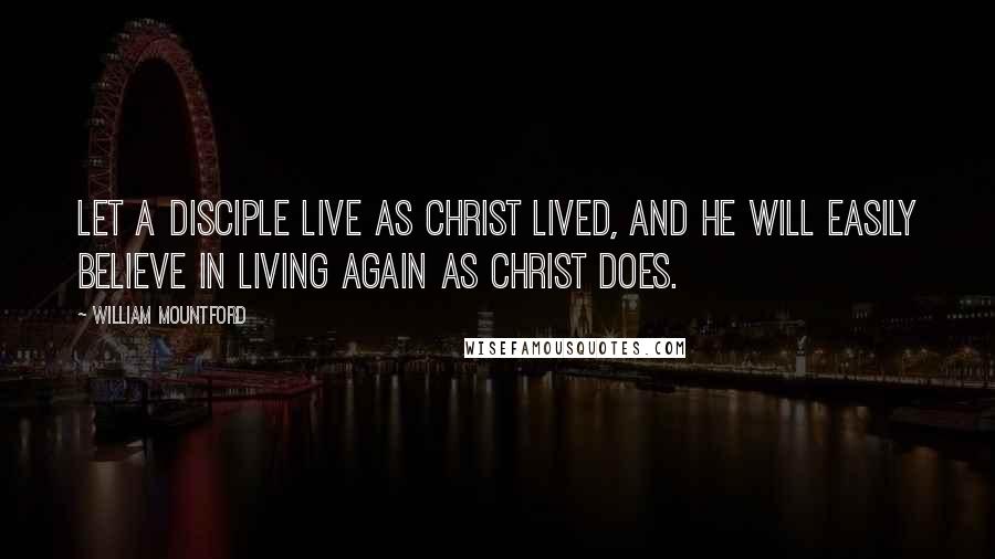 William Mountford Quotes: Let a disciple live as Christ lived, and he will easily believe in living again as Christ does.