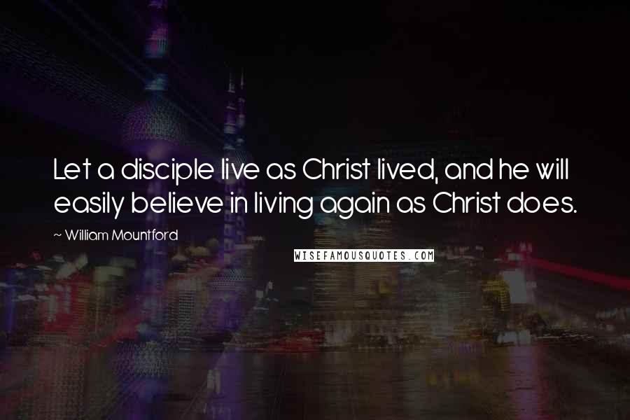 William Mountford Quotes: Let a disciple live as Christ lived, and he will easily believe in living again as Christ does.