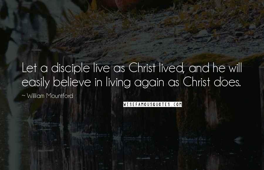 William Mountford Quotes: Let a disciple live as Christ lived, and he will easily believe in living again as Christ does.