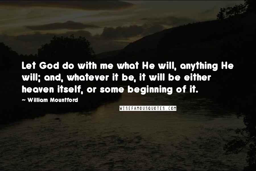 William Mountford Quotes: Let God do with me what He will, anything He will; and, whatever it be, it will be either heaven itself, or some beginning of it.