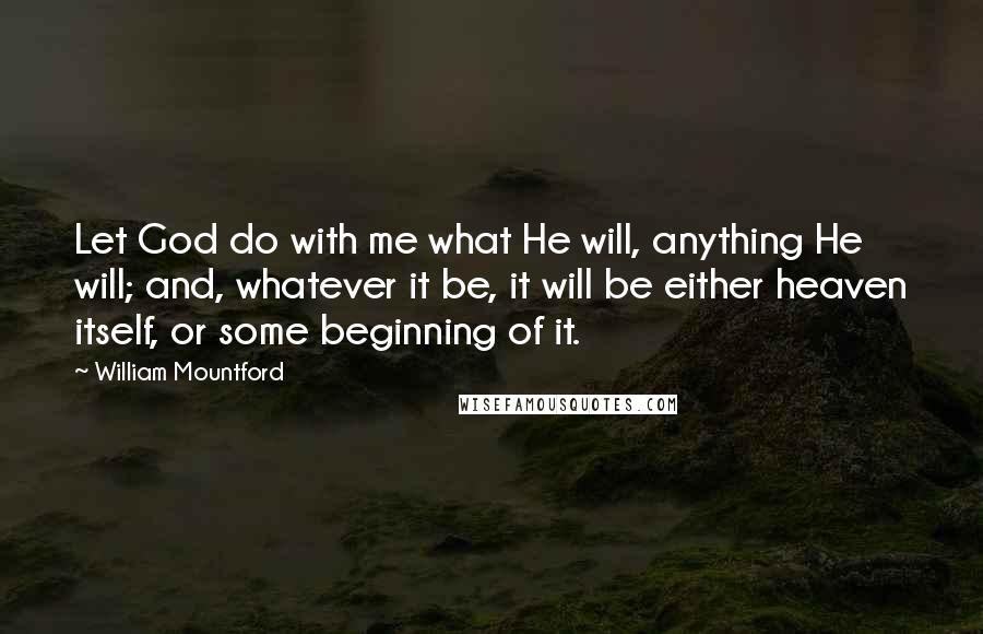 William Mountford Quotes: Let God do with me what He will, anything He will; and, whatever it be, it will be either heaven itself, or some beginning of it.