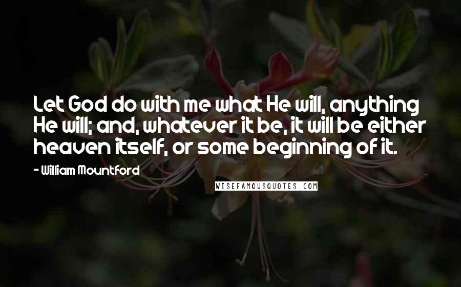 William Mountford Quotes: Let God do with me what He will, anything He will; and, whatever it be, it will be either heaven itself, or some beginning of it.