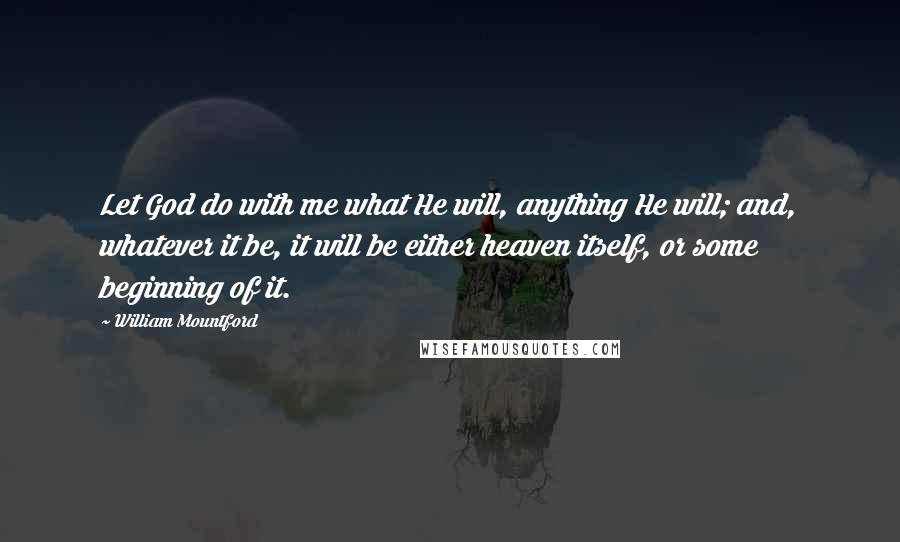 William Mountford Quotes: Let God do with me what He will, anything He will; and, whatever it be, it will be either heaven itself, or some beginning of it.