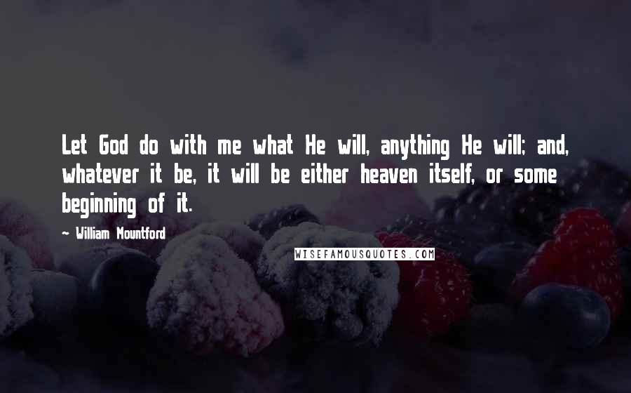 William Mountford Quotes: Let God do with me what He will, anything He will; and, whatever it be, it will be either heaven itself, or some beginning of it.