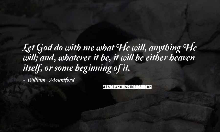 William Mountford Quotes: Let God do with me what He will, anything He will; and, whatever it be, it will be either heaven itself, or some beginning of it.