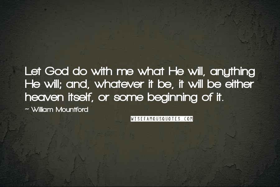 William Mountford Quotes: Let God do with me what He will, anything He will; and, whatever it be, it will be either heaven itself, or some beginning of it.