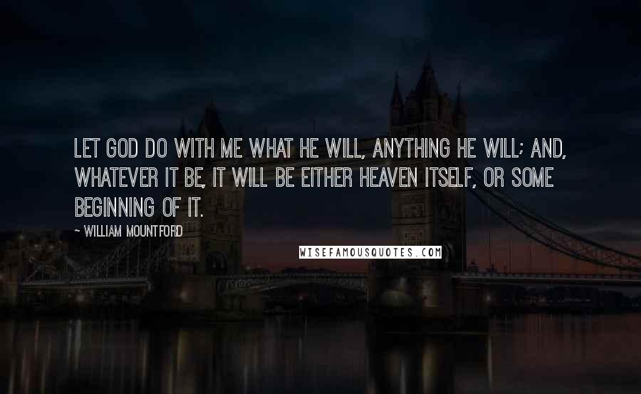 William Mountford Quotes: Let God do with me what He will, anything He will; and, whatever it be, it will be either heaven itself, or some beginning of it.