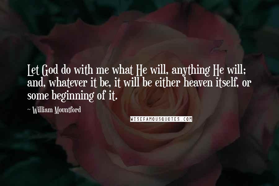 William Mountford Quotes: Let God do with me what He will, anything He will; and, whatever it be, it will be either heaven itself, or some beginning of it.