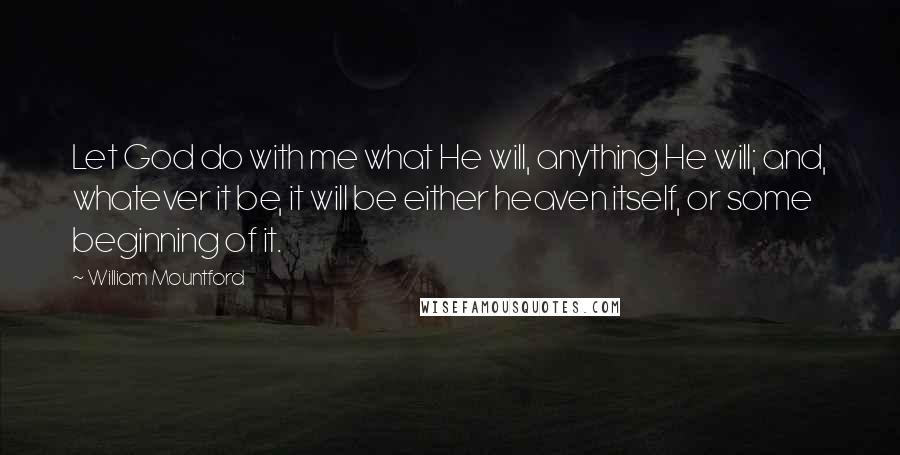 William Mountford Quotes: Let God do with me what He will, anything He will; and, whatever it be, it will be either heaven itself, or some beginning of it.