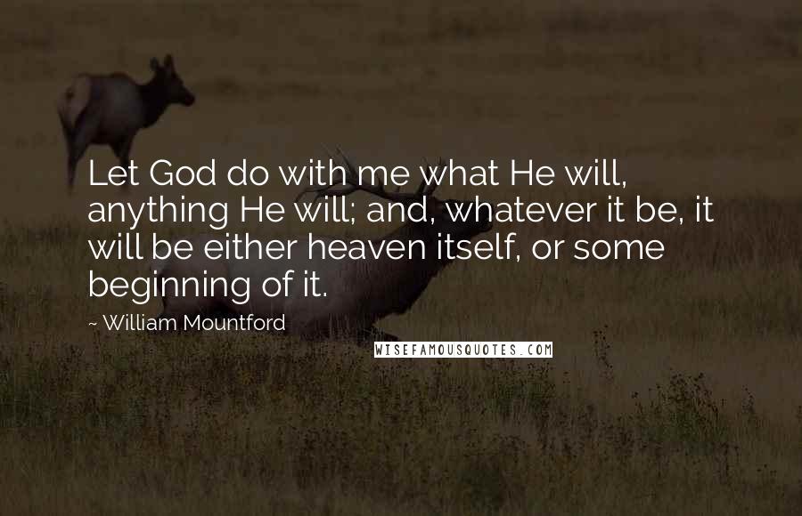 William Mountford Quotes: Let God do with me what He will, anything He will; and, whatever it be, it will be either heaven itself, or some beginning of it.