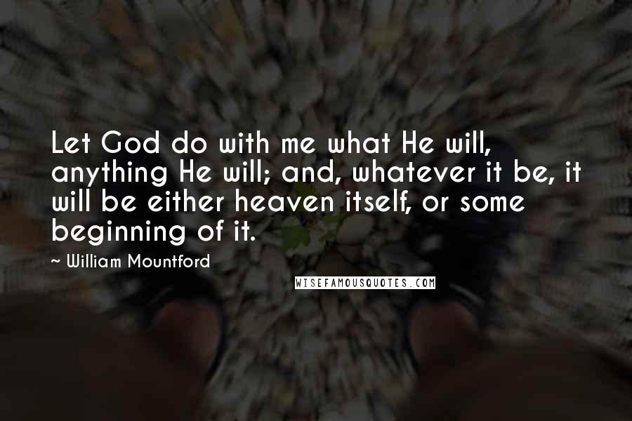 William Mountford Quotes: Let God do with me what He will, anything He will; and, whatever it be, it will be either heaven itself, or some beginning of it.