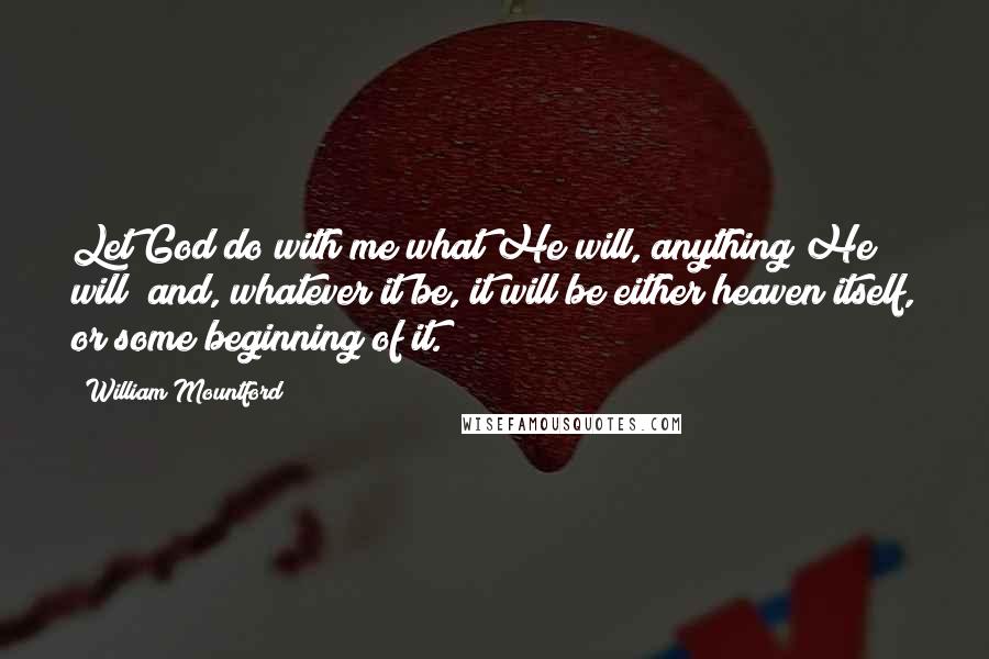 William Mountford Quotes: Let God do with me what He will, anything He will; and, whatever it be, it will be either heaven itself, or some beginning of it.