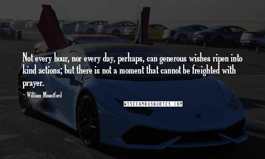 William Mountford Quotes: Not every hour, nor every day, perhaps, can generous wishes ripen into kind actions; but there is not a moment that cannot be freighted with prayer.