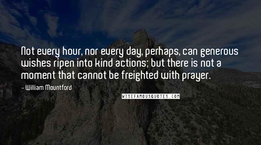 William Mountford Quotes: Not every hour, nor every day, perhaps, can generous wishes ripen into kind actions; but there is not a moment that cannot be freighted with prayer.