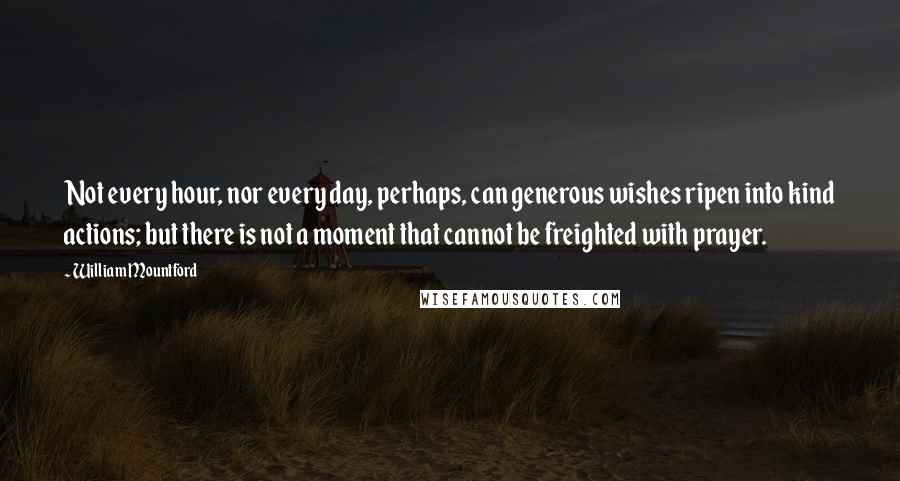 William Mountford Quotes: Not every hour, nor every day, perhaps, can generous wishes ripen into kind actions; but there is not a moment that cannot be freighted with prayer.