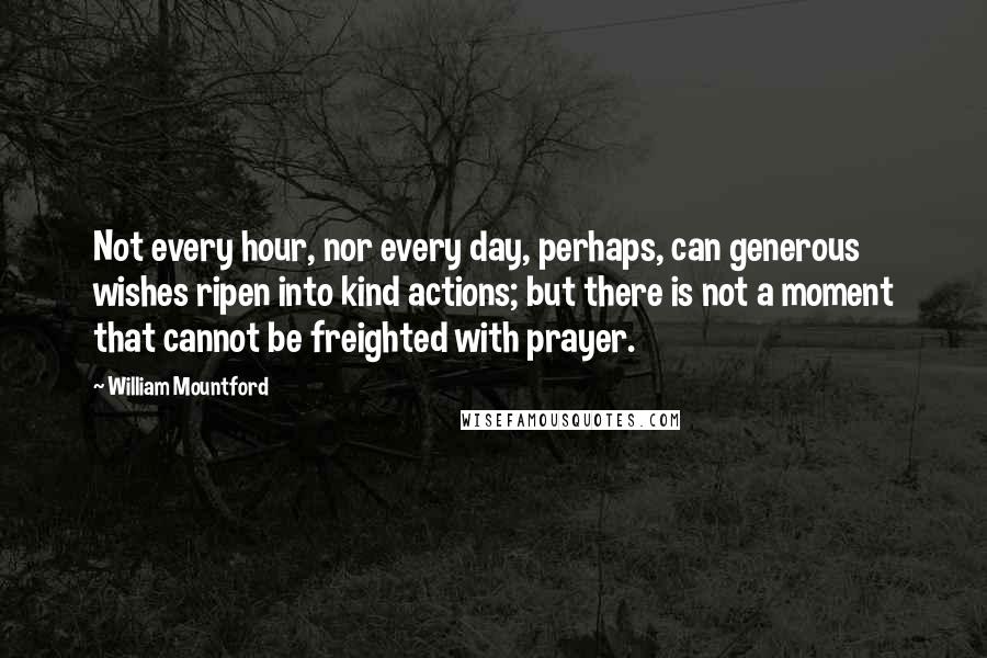 William Mountford Quotes: Not every hour, nor every day, perhaps, can generous wishes ripen into kind actions; but there is not a moment that cannot be freighted with prayer.