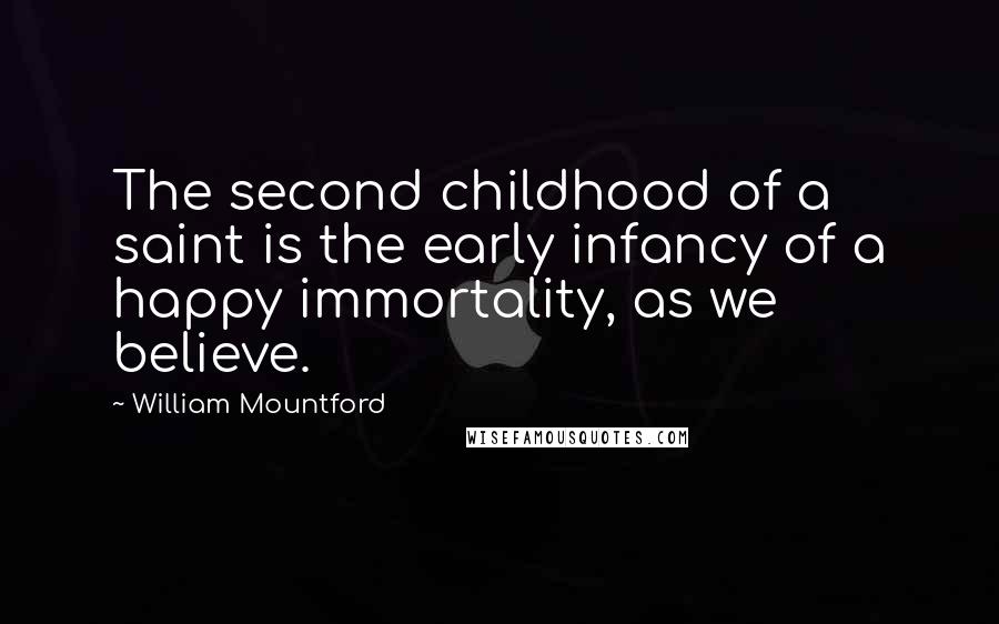 William Mountford Quotes: The second childhood of a saint is the early infancy of a happy immortality, as we believe.