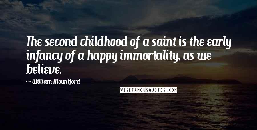 William Mountford Quotes: The second childhood of a saint is the early infancy of a happy immortality, as we believe.