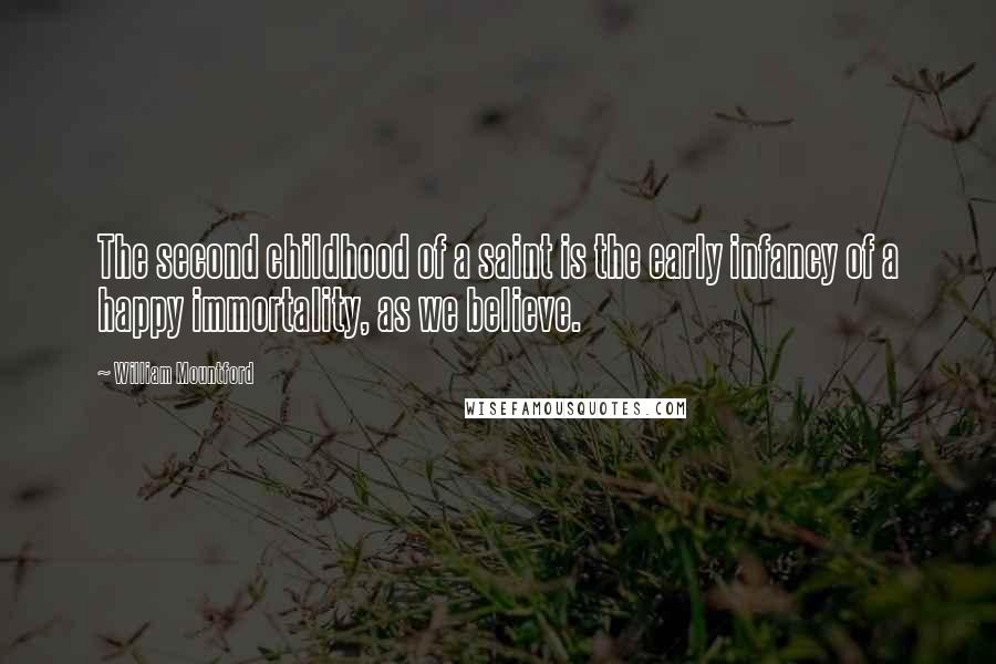 William Mountford Quotes: The second childhood of a saint is the early infancy of a happy immortality, as we believe.