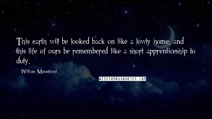 William Mountford Quotes: This earth will be looked back on like a lowly home, and this life of ours be remembered like a short apprenticeship to duty.