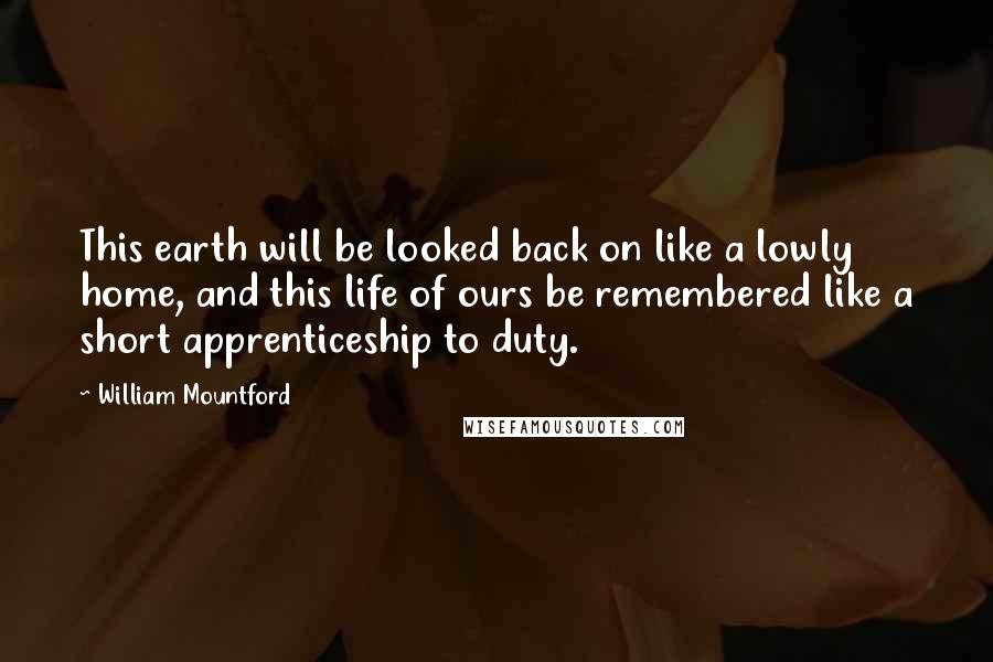 William Mountford Quotes: This earth will be looked back on like a lowly home, and this life of ours be remembered like a short apprenticeship to duty.