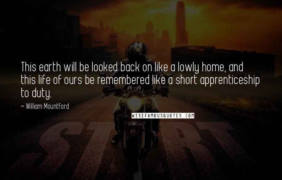 William Mountford Quotes: This earth will be looked back on like a lowly home, and this life of ours be remembered like a short apprenticeship to duty.