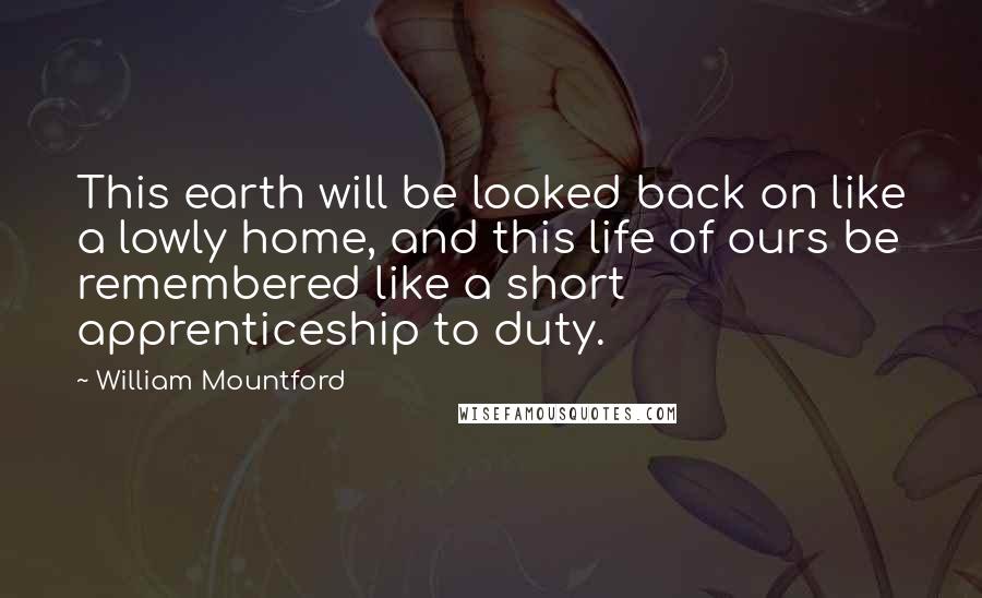 William Mountford Quotes: This earth will be looked back on like a lowly home, and this life of ours be remembered like a short apprenticeship to duty.