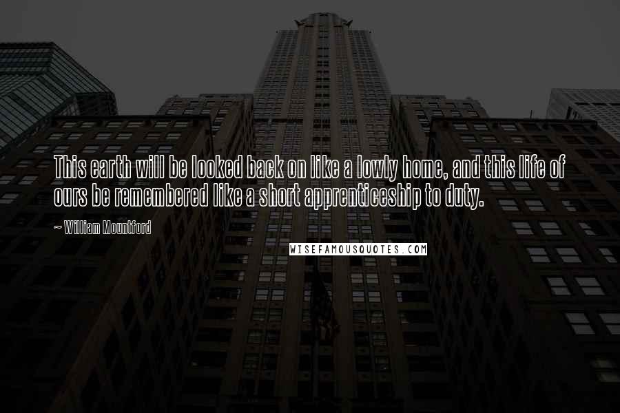 William Mountford Quotes: This earth will be looked back on like a lowly home, and this life of ours be remembered like a short apprenticeship to duty.