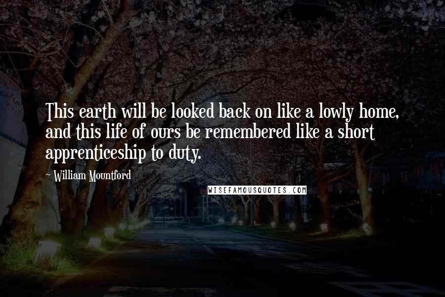 William Mountford Quotes: This earth will be looked back on like a lowly home, and this life of ours be remembered like a short apprenticeship to duty.