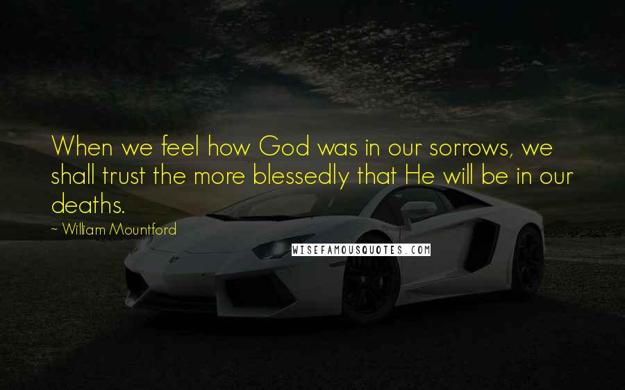 William Mountford Quotes: When we feel how God was in our sorrows, we shall trust the more blessedly that He will be in our deaths.