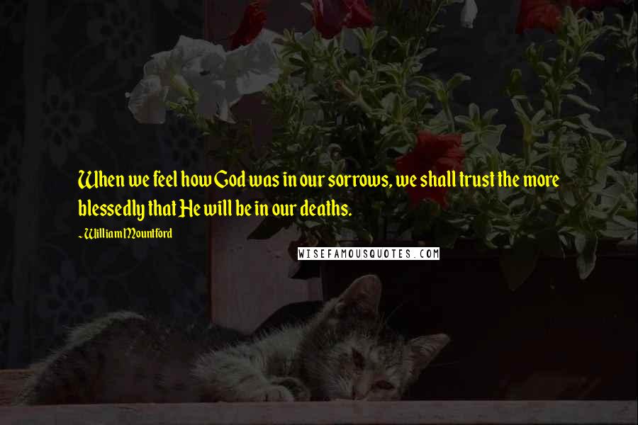 William Mountford Quotes: When we feel how God was in our sorrows, we shall trust the more blessedly that He will be in our deaths.