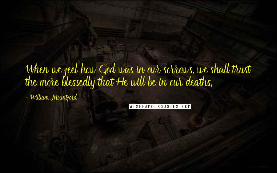 William Mountford Quotes: When we feel how God was in our sorrows, we shall trust the more blessedly that He will be in our deaths.