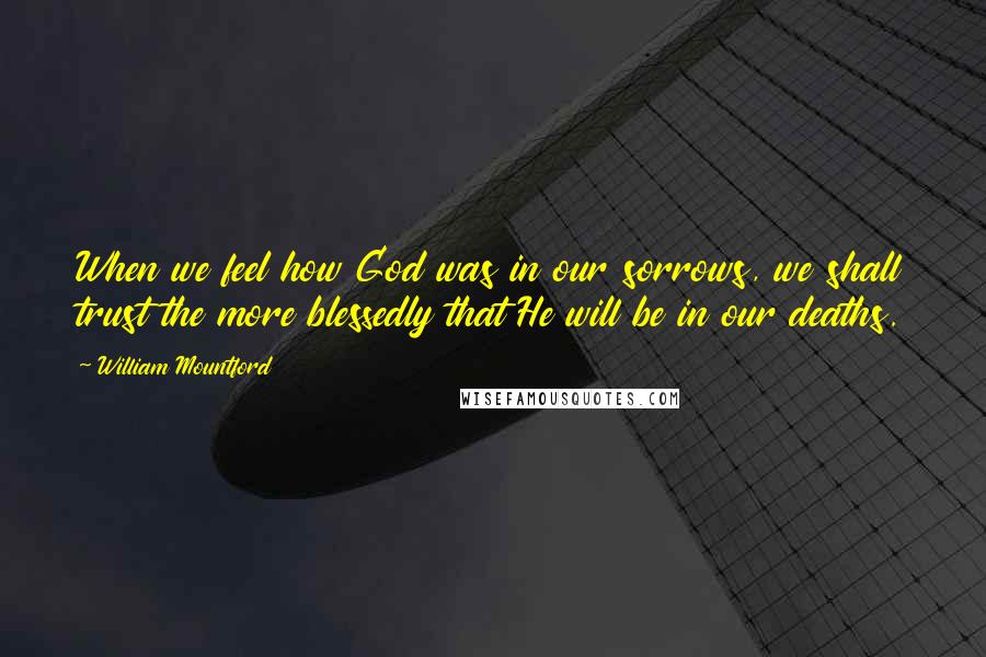 William Mountford Quotes: When we feel how God was in our sorrows, we shall trust the more blessedly that He will be in our deaths.