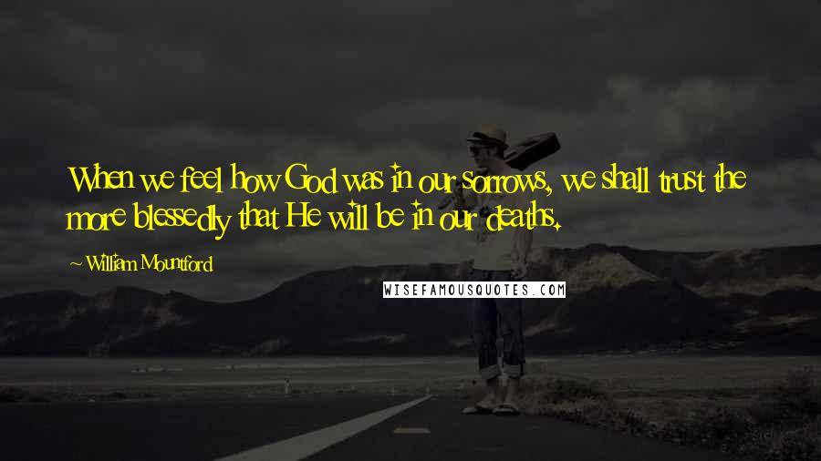 William Mountford Quotes: When we feel how God was in our sorrows, we shall trust the more blessedly that He will be in our deaths.