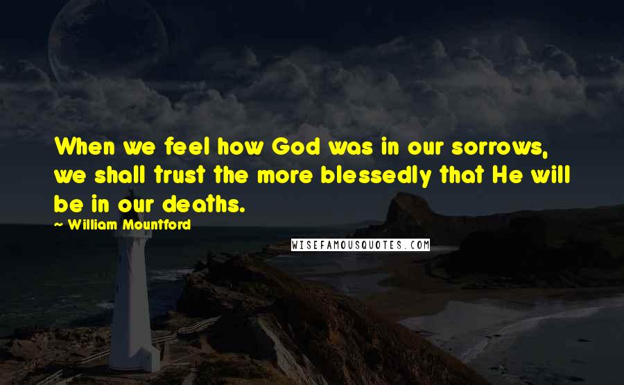 William Mountford Quotes: When we feel how God was in our sorrows, we shall trust the more blessedly that He will be in our deaths.