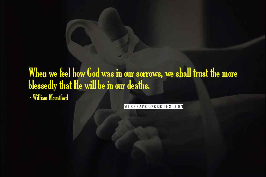 William Mountford Quotes: When we feel how God was in our sorrows, we shall trust the more blessedly that He will be in our deaths.