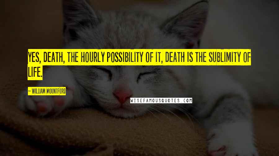 William Mountford Quotes: Yes, death, the hourly possibility of it, death is the sublimity of life.