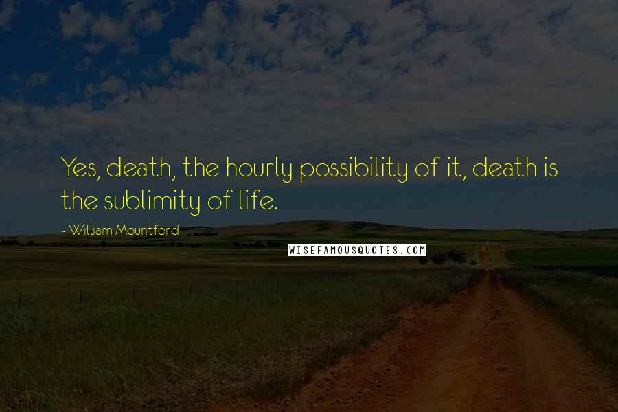 William Mountford Quotes: Yes, death, the hourly possibility of it, death is the sublimity of life.