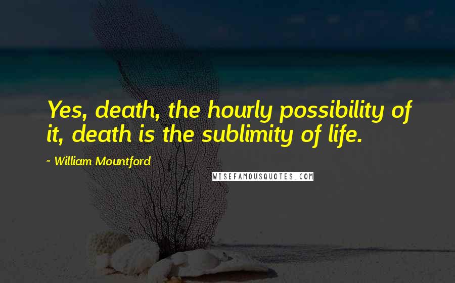 William Mountford Quotes: Yes, death, the hourly possibility of it, death is the sublimity of life.