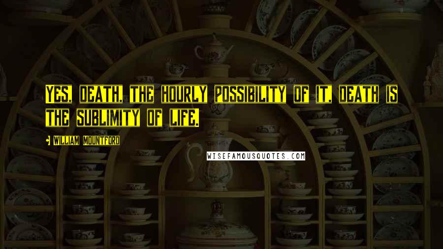 William Mountford Quotes: Yes, death, the hourly possibility of it, death is the sublimity of life.