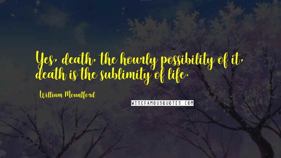 William Mountford Quotes: Yes, death, the hourly possibility of it, death is the sublimity of life.