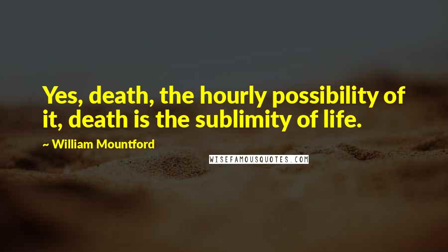 William Mountford Quotes: Yes, death, the hourly possibility of it, death is the sublimity of life.